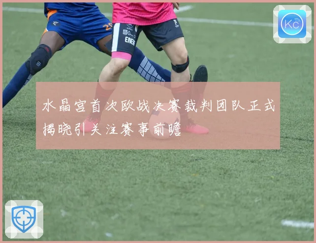 水晶宫首次欧战决赛裁判团队正式揭晓引关注赛事前瞻