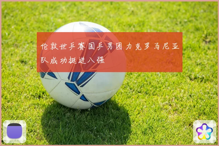 伦敦世乒赛国乒男团力克罗马尼亚队成功挺进八强