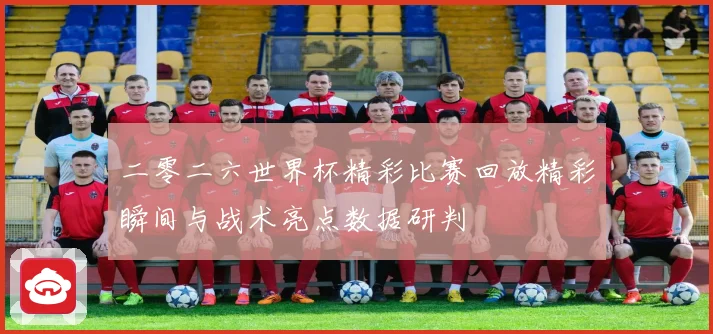 二零二六世界杯精彩比赛回放精彩瞬间与战术亮点数据研判