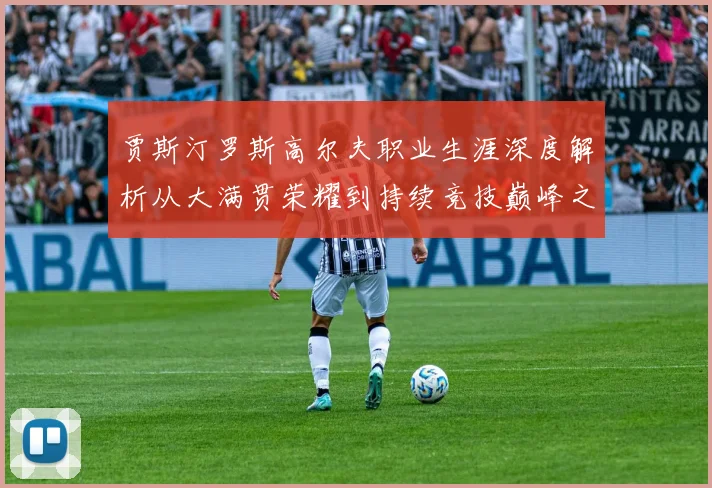 贾斯汀罗斯高尔夫职业生涯深度解析从大满贯荣耀到持续竞技巅峰之路