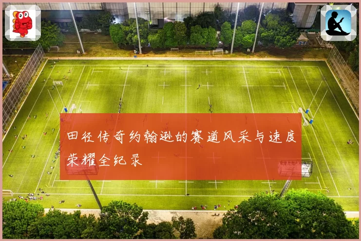 田径传奇约翰逊的赛道风采与速度荣耀全纪录