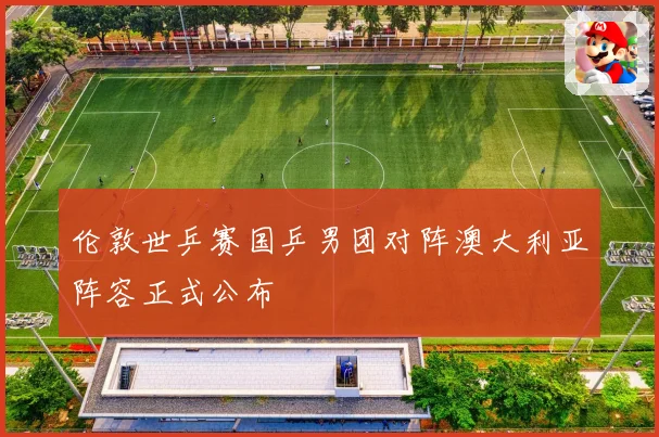 伦敦世乒赛国乒男团对阵澳大利亚阵容正式公布