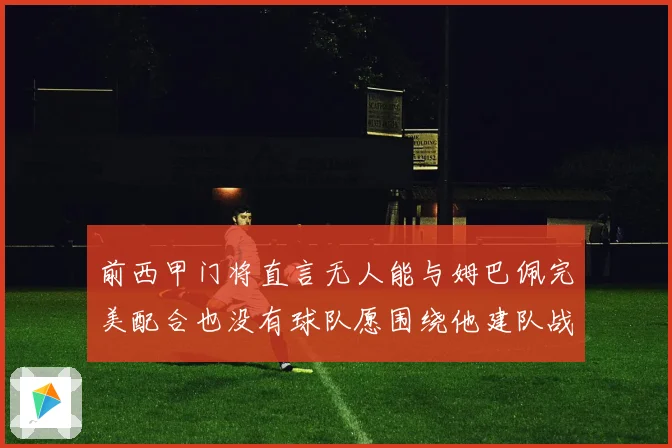 前西甲门将直言无人能与姆巴佩完美配合也没有球队愿围绕他建队战术观察