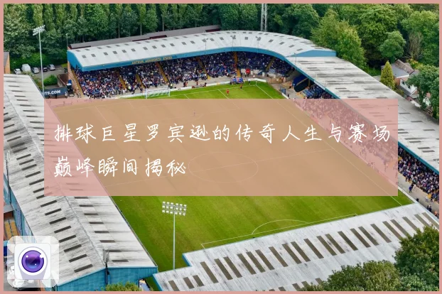 排球巨星罗宾逊的传奇人生与赛场巅峰瞬间揭秘