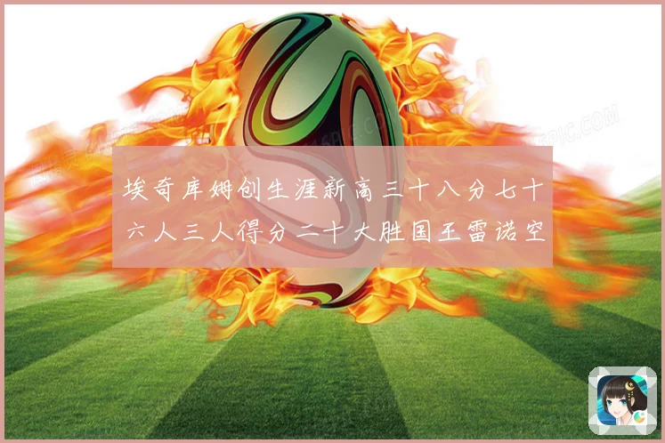 埃奇库姆创生涯新高三十八分七十六人三人得分二十大胜国王雷诺空成长观察