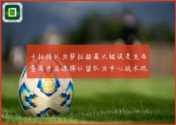 卡拉格认为萨拉赫最大错误是克洛普离开后选择以留队为中心战术观察