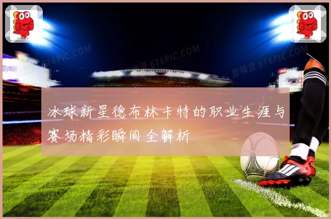 冰球新星德布林卡特的职业生涯与赛场精彩瞬间全解析