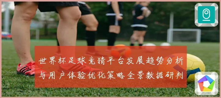 世界杯足球竞猜平台发展趋势分析与用户体验优化策略全景数据研判