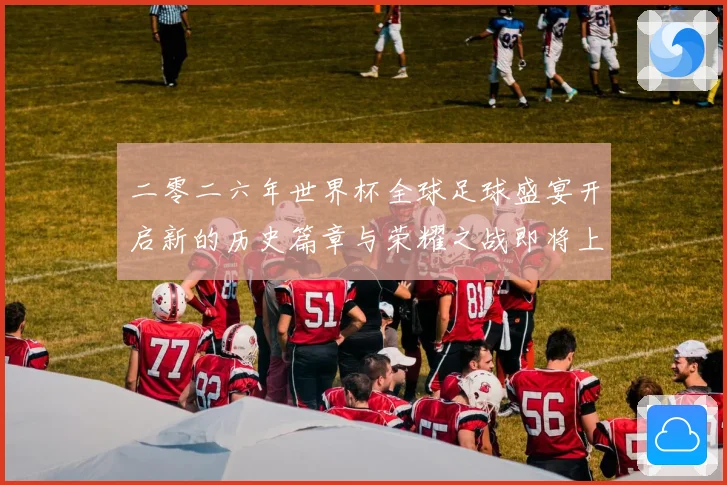 二零二六年世界杯全球足球盛宴开启新的历史篇章与荣耀之战即将上数据研判