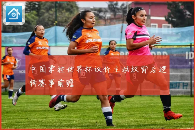 中国掌控世界杯议价主动权背后逻辑赛事前瞻