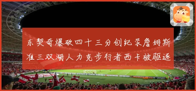 东契奇爆砍四十三分创纪录詹姆斯准三双湖人力克步行者西卡被驱逐赛场复盘