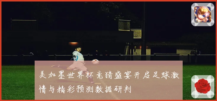 美加墨世界杯竞猜盛宴开启足球激情与精彩预测数据研判