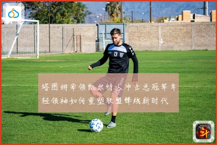 塔图姆率领凯尔特人冲击总冠军年轻领袖如何重塑联盟锋线新时代