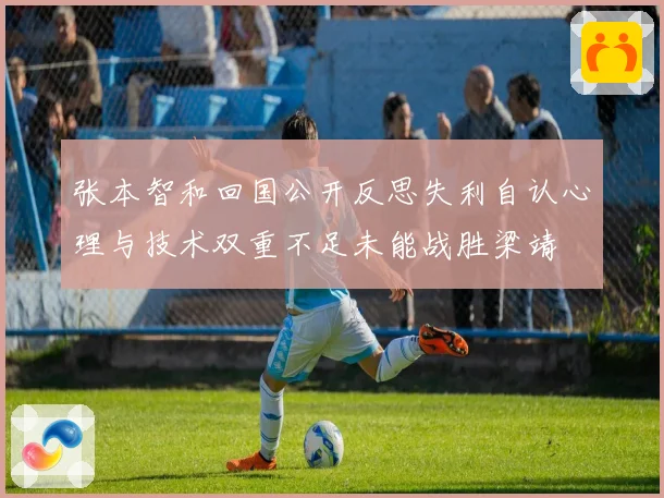 张本智和回国公开反思失利自认心理与技术双重不足未能战胜梁靖崑赛场解读