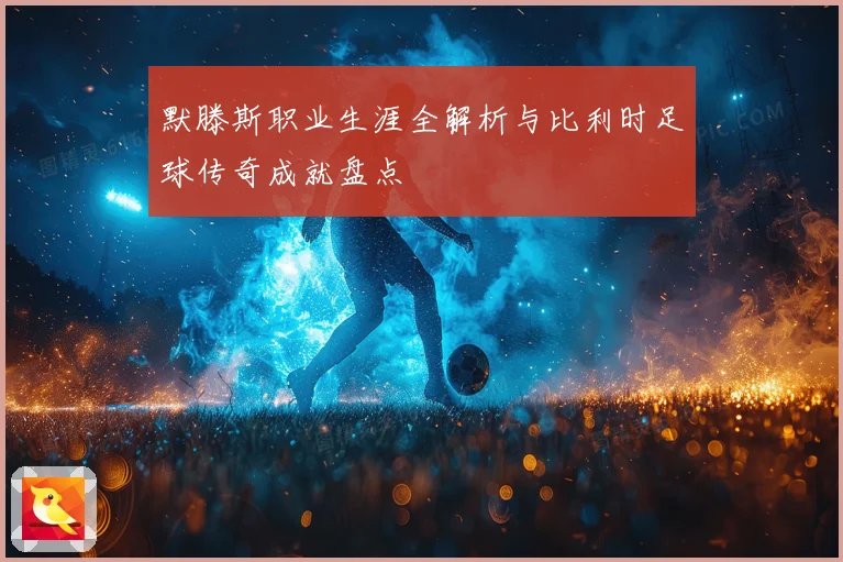 默滕斯职业生涯全解析与比利时足球传奇成就盘点