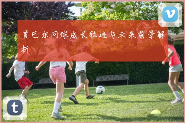 贾巴尔网球成长轨迹与未来前景解析
