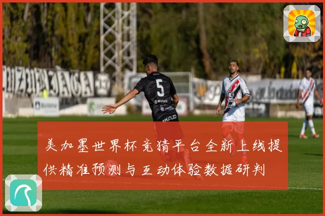 美加墨世界杯竞猜平台全新上线提供精准预测与互动体验数据研判