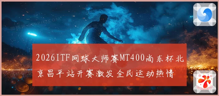 2026ITF网球大师赛MT400尚东杯北京昌平站开赛激发全民运动热情