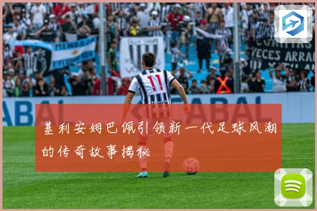基利安姆巴佩引领新一代足球风潮的传奇故事揭秘