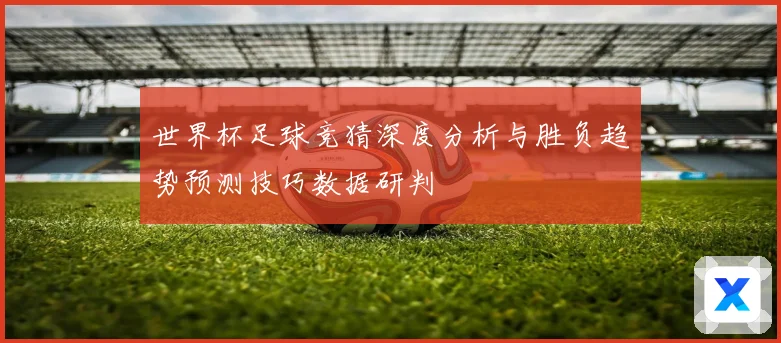 世界杯足球竞猜深度分析与胜负趋势预测技巧数据研判