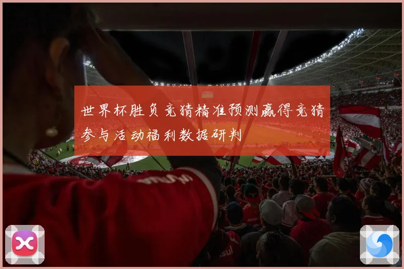 世界杯胜负竞猜精准预测赢得竞猜参与活动福利数据研判