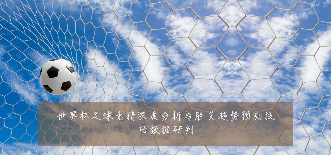 世界杯足球竞猜深度分析与胜负趋势预测技巧数据研判