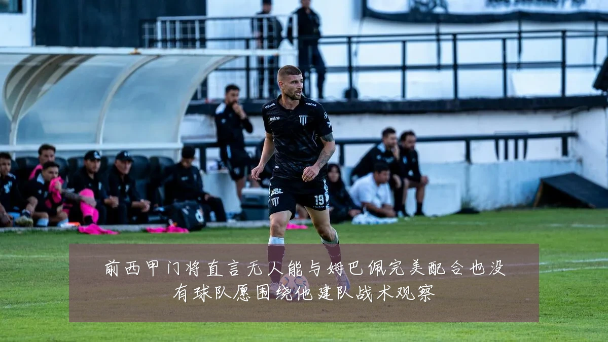 前西甲门将直言无人能与姆巴佩完美配合也没有球队愿围绕他建队战术观察