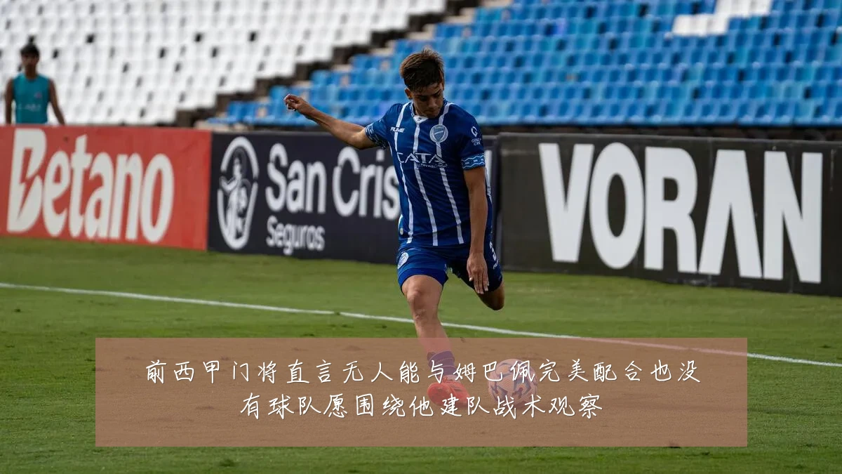 前西甲门将直言无人能与姆巴佩完美配合也没有球队愿围绕他建队战术观察