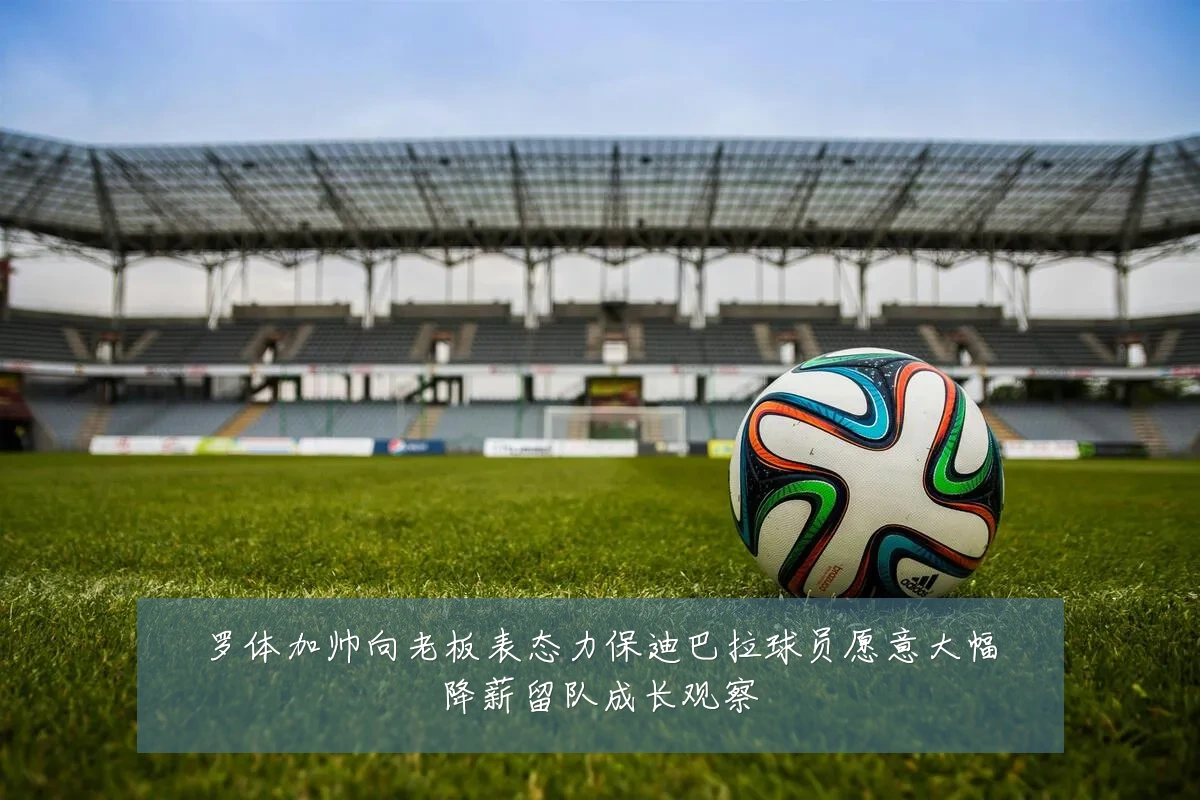 罗体加帅向老板表态力保迪巴拉球员愿意大幅降薪留队成长观察