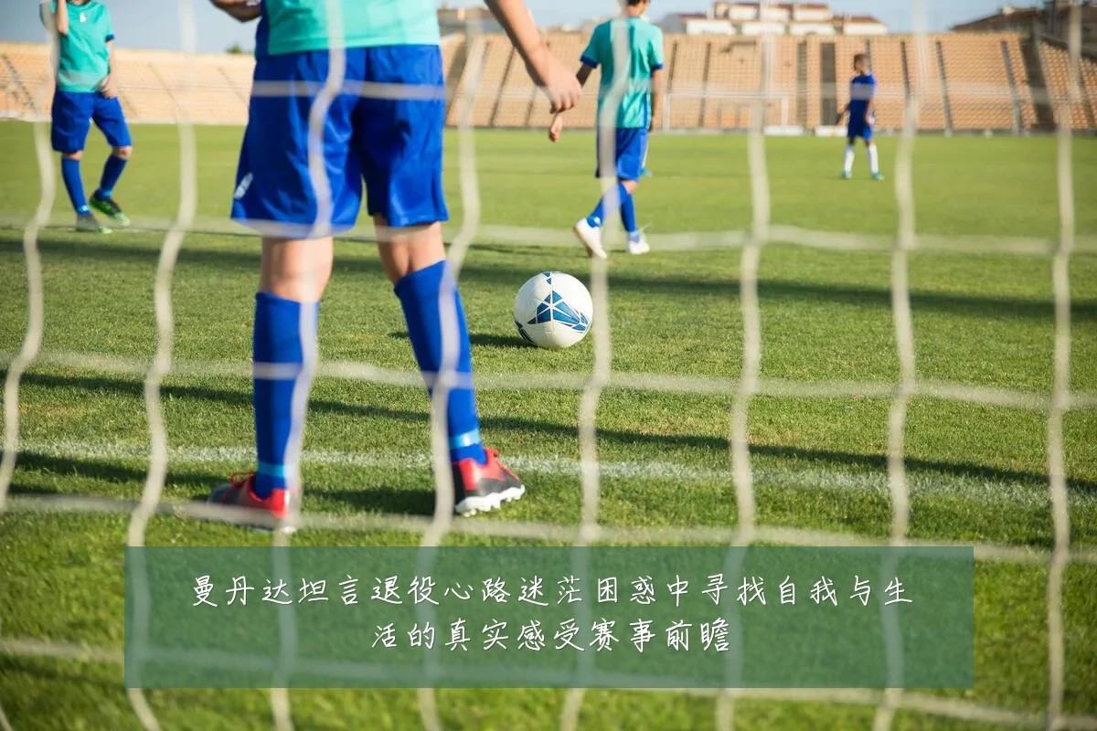 曼丹达坦言退役心路迷茫困惑中寻找自我与生活的真实感受赛事前瞻