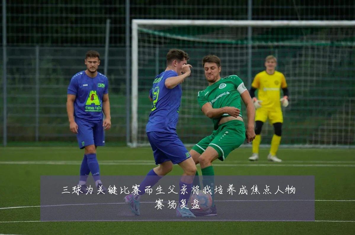 三球为关键比赛而生父亲将我培养成焦点人物赛场复盘