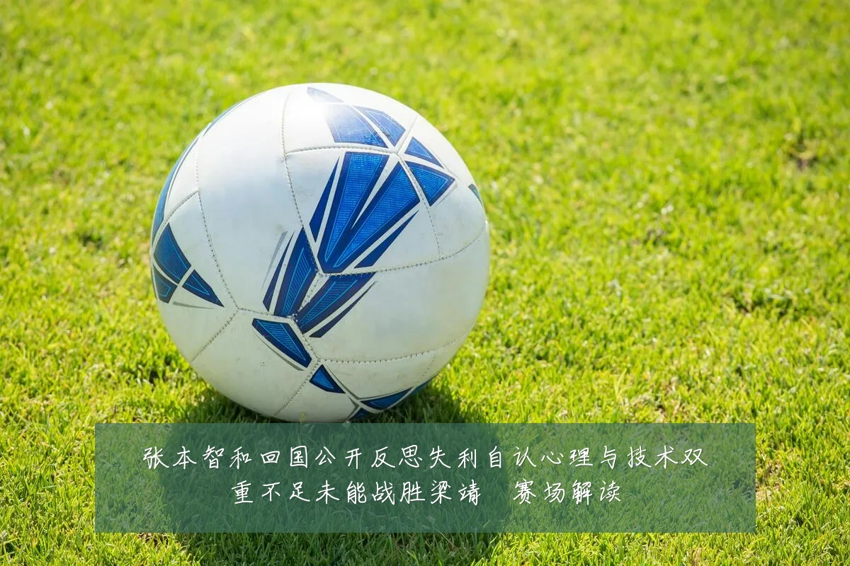 张本智和回国公开反思失利自认心理与技术双重不足未能战胜梁靖崑赛场解读
